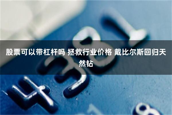 股票可以带杠杆吗 拯救行业价格 戴比尔斯回归天然钻