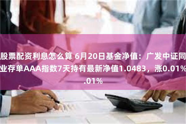 股票配资利息怎么算 6月20日基金净值：广发中证同业存单AAA指数7天持有最新净值1.0483，涨0.01%