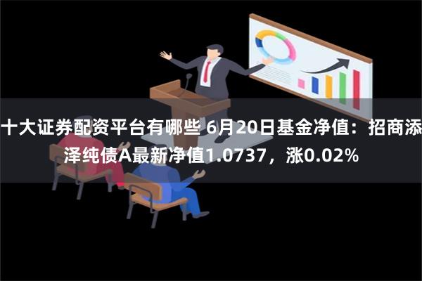 十大证券配资平台有哪些 6月20日基金净值：招商添泽纯债A最新净值1.0737，涨0.02%