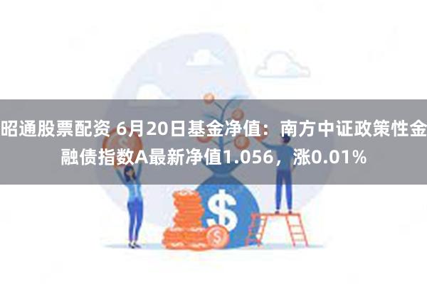 昭通股票配资 6月20日基金净值：南方中证政策性金融债指数A最新净值1.056，涨0.01%