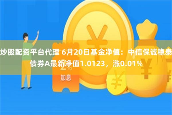 炒股配资平台代理 6月20日基金净值：中信保诚稳泰债券A最新净值1.0123，涨0.01%