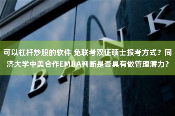 可以杠杆炒股的软件 免联考双证硕士报考方式？同济大学中美合作EMBA判断是否具有做管理潜力？