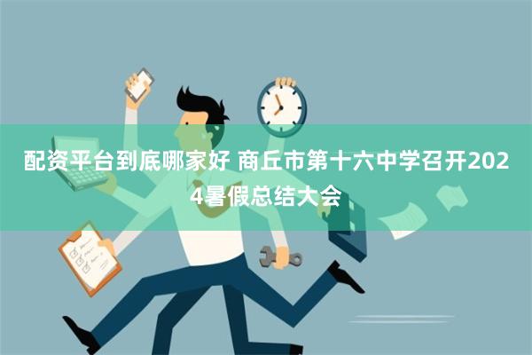 配资平台到底哪家好 商丘市第十六中学召开2024暑假总结大会