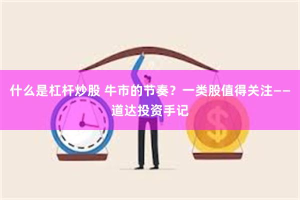 什么是杠杆炒股 牛市的节奏？一类股值得关注——道达投资手记