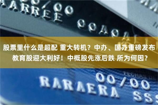 股票里什么是超配 重大转机？中办、国办重磅发布 教育股迎大利好！中概股先涨后跌 所为何因？