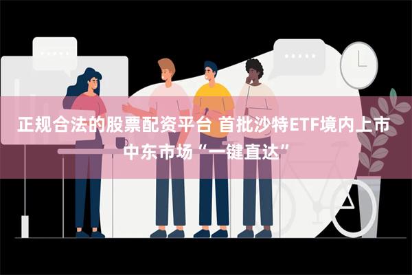 正规合法的股票配资平台 首批沙特ETF境内上市 中东市场“一键直达”