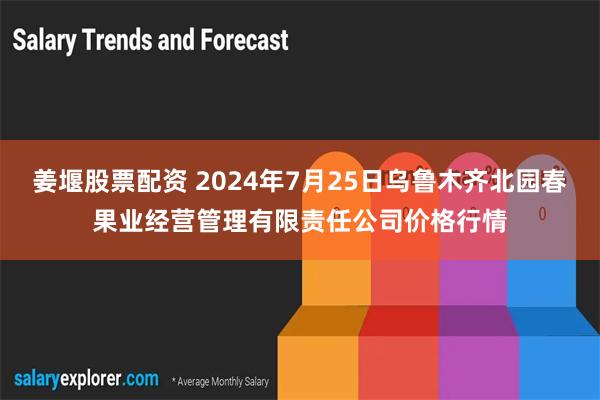 姜堰股票配资 2024年7月25日乌鲁木齐北园春果业经营管理有限责任公司价格行情