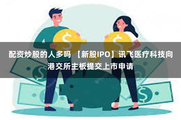 配资炒股的人多吗 【新股IPO】讯飞医疗科技向港交所主板提交上市申请