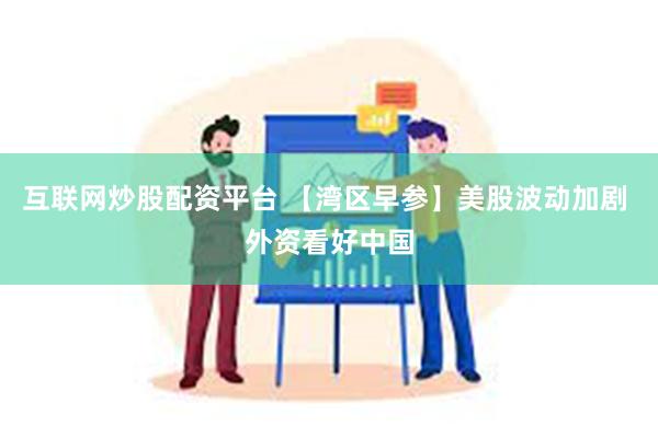 互联网炒股配资平台 【湾区早参】美股波动加剧 外资看好中国