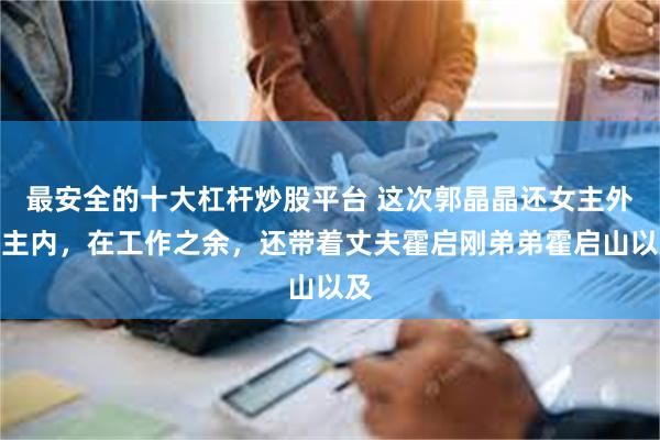 最安全的十大杠杆炒股平台 这次郭晶晶还女主外男主内，在工作之余，还带着丈夫霍启刚弟弟霍启山以及