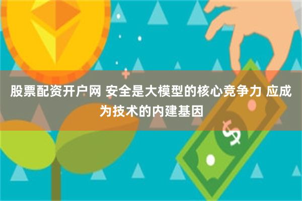 股票配资开户网 安全是大模型的核心竞争力 应成为技术的内建基因