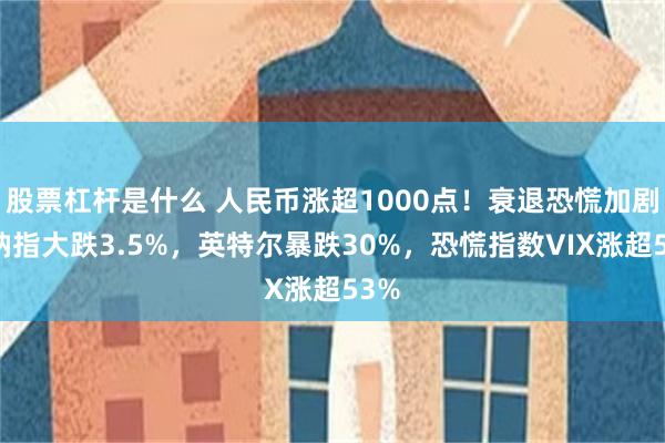 股票杠杆是什么 人民币涨超1000点！衰退恐慌加剧，纳指大跌3.5%，英特尔暴跌30%，恐慌指数VIX涨超53%