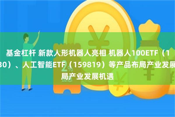 基金杠杆 新款人形机器人亮相 机器人100ETF（159530）、人工智能ETF（159819）等产品布局产业发展机遇