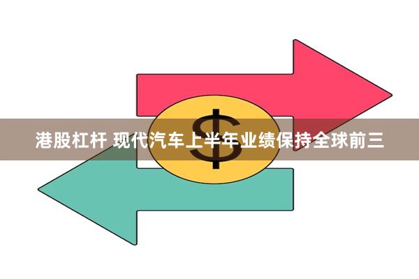 港股杠杆 现代汽车上半年业绩保持全球前三