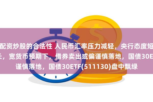 配资炒股的合法性 人民币汇率压力减轻，央行态度短期或更关注国内稳增长，宽货币预期下，借券卖出或偏谨慎落地，国债30ETF(511130)盘中飘绿