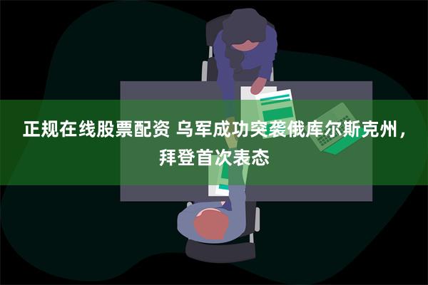 正规在线股票配资 乌军成功突袭俄库尔斯克州，拜登首次表态