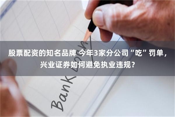 股票配资的知名品牌 今年3家分公司“吃”罚单，兴业证券如何避免执业违规？