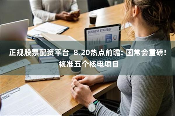 正规股票配资平台  8.20热点前瞻: 国常会重磅! 核准五个核电项目