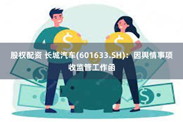 股权配资 长城汽车(601633.SH)：因舆情事项收监管工作函