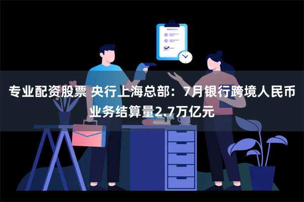 专业配资股票 央行上海总部：7月银行跨境人民币业务结算量2.7万亿元